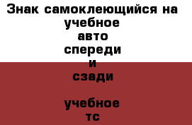 Знак самоклеющийся на учебное авто спереди и сзади “учебное тс“ гост › Цена ­ 48 - Челябинская обл., Троицк г. Авто » GT и тюнинг   . Челябинская обл.,Троицк г.